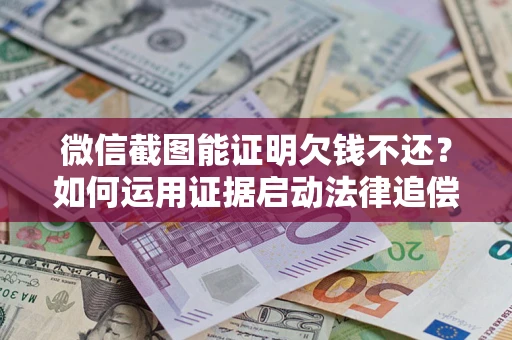 济南微信截图能证明欠钱不还？如何运用证据启动法律追偿程序？