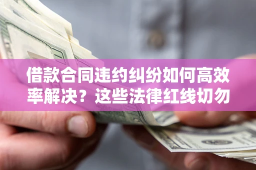济南借款合同违约纠纷如何高效率解决？这些法律红线切勿触碰
