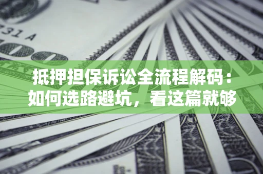 济南抵押担保诉讼全流程解码：如何选路避坑，看这篇就够了