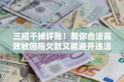 济南三招干掉坏账！教你合法高效收回拖欠款又能避开违法雷区