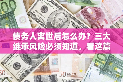 济南债务人离世后怎么办？三大继承风险必须知道，看这篇就够了