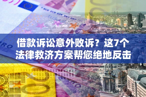 济南借款诉讼意外败诉？这7个法律救济方案帮您绝地反击！