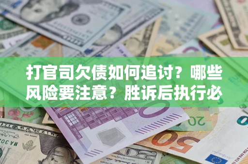 济南打官司欠债如何追讨？哪些风险要注意？胜诉后执行必看！