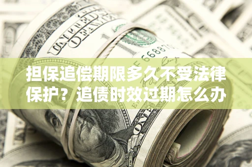 济南担保追偿期限多久不受法律保护？追债时效过期怎么办？