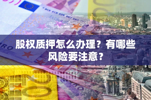 济南股权质押怎么办理？有哪些风险要注意？