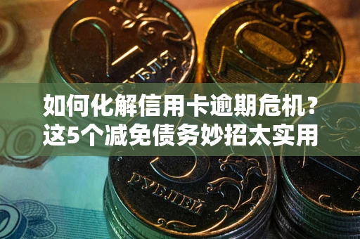 济南如何化解信用卡逾期危机？这5个减免债务妙招太实用