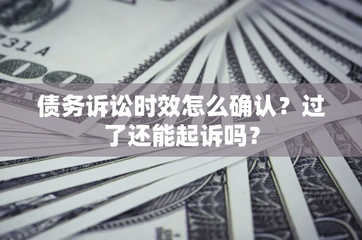 济南债务诉讼时效怎么确认？过了还能起诉吗？