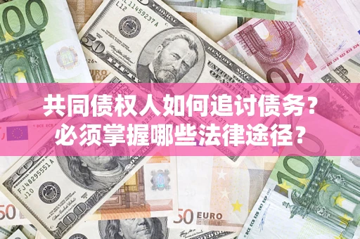 济南共同债权人如何追讨债务？必须掌握哪些法律途径？