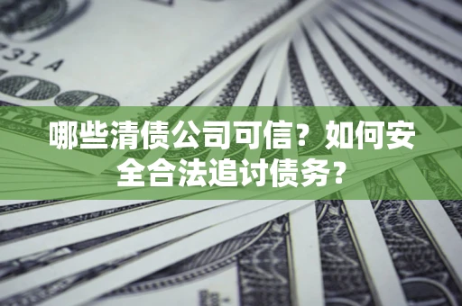 济南哪些清债公司可信？如何安全合法追讨债务？