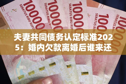 济南夫妻共同债务认定标准2025:婚内欠款离婚后谁来还? 济南夫妻共同债务认定标准2025:婚内欠款离婚后谁来还?