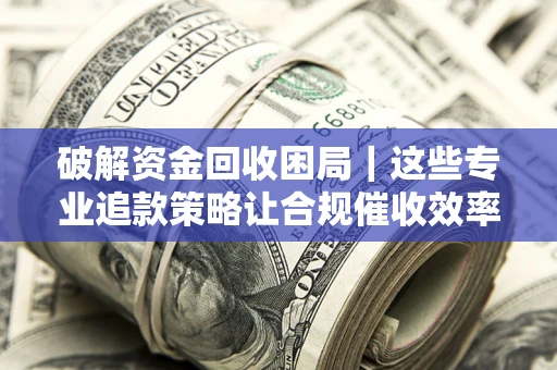 济南破解资金回收困局｜这些专业追款策略让合规催收效率翻倍