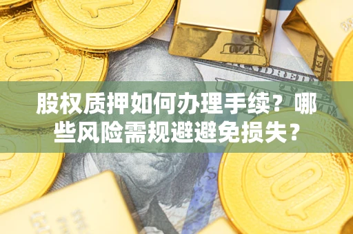 济南股权质押如何办理手续？哪些风险需规避避免损失？