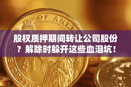 济南股权质押期间转让公司股份？解除时躲开这些血泪坑！
