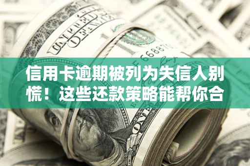 济南信用卡逾期被列为失信人别慌！这些还款策略能帮你合法止损