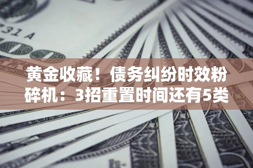 济南黄金收藏！债务纠纷时效粉碎机：3招重置时间还有5类不设年限的特殊债务