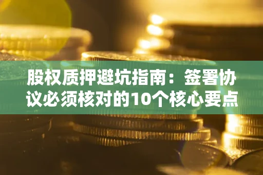 济南股权质押避坑指南:签署协议必须核对的10个核心要点 济南股权质押避坑指南:签署协议必须核对的10个核心要点