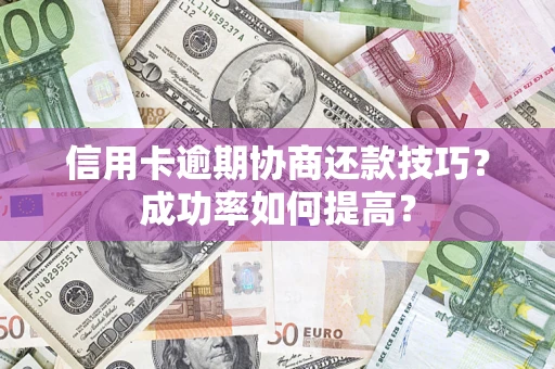 济南信用卡逾期协商还款技巧？成功率如何提高？