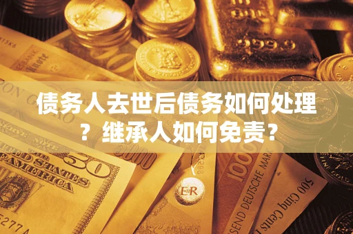 济南债务人去世后债务如何处理？继承人如何免责？