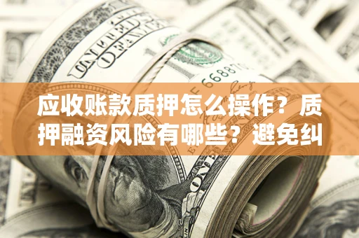 济南应收账款质押怎么操作？质押融资风险有哪些？避免纠纷高效融资技巧