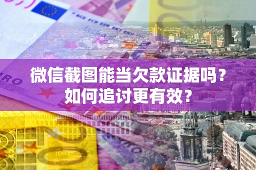 济南微信截图能当欠款证据吗？如何追讨更有效？