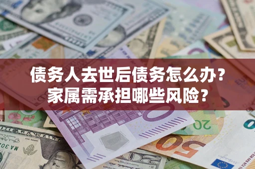 济南债务人去世后债务怎么办？家属需承担哪些风险？