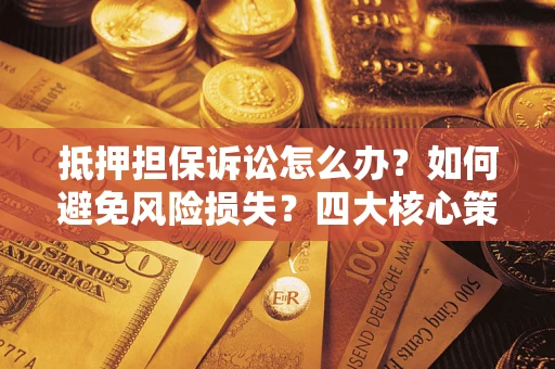 济南抵押担保诉讼怎么办？如何避免风险损失？四大核心策略全解读