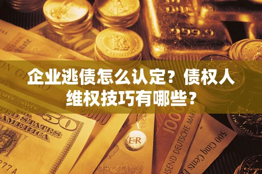 济南企业逃债怎么认定？债权人维权技巧有哪些？