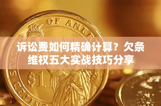 济南诉讼费如何精确计算？欠条维权五大实战技巧分享