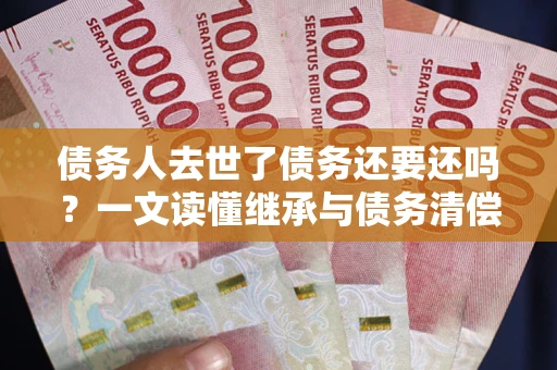 济南债务人去世了债务还要还吗？一文读懂继承与债务清偿