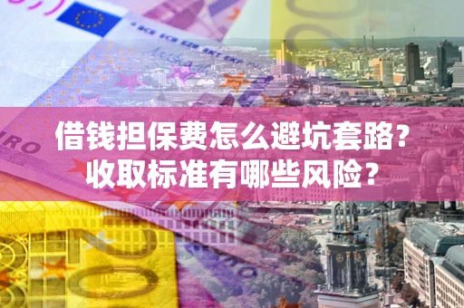 济南借钱担保费怎么避坑套路?收取标准有哪些风险? 济南借钱担保费怎么避坑套路?收取标准有哪些风险?