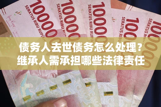 济南债务人去世债务怎么处理？继承人需承担哪些法律责任？