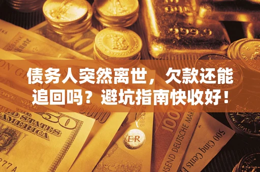 济南债务人突然离世，欠款还能追回吗？避坑指南快收好！