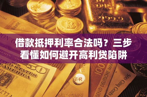 济南借款抵押利率合法吗？三步看懂如何避开高利贷陷阱