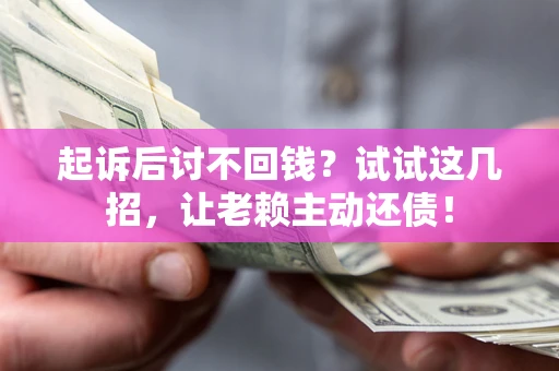 济南起诉后讨不回钱？试试这几招，让老赖主动还债！