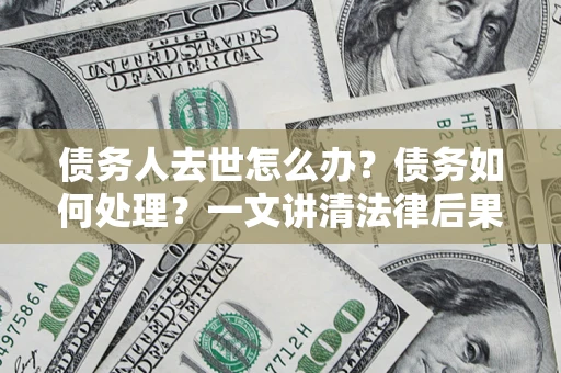 济南债务人去世怎么办？债务如何处理？一文讲清法律后果
