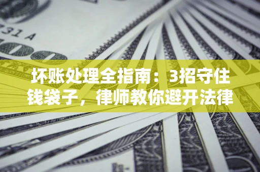 济南坏账处理全指南：3招守住钱袋子，律师教你避开法律雷区