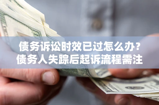 济南债务诉讼时效已过怎么办？债务人失踪后起诉流程需注意什么？
