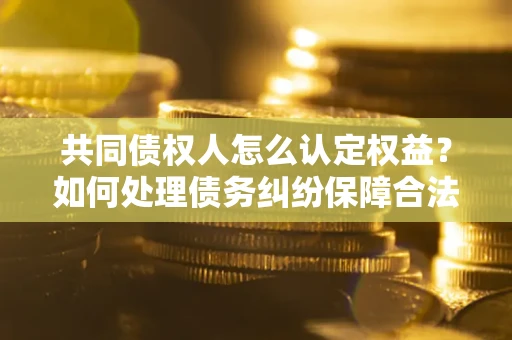 济南共同债权人怎么认定权益？如何处理债务纠纷保障合法权益？