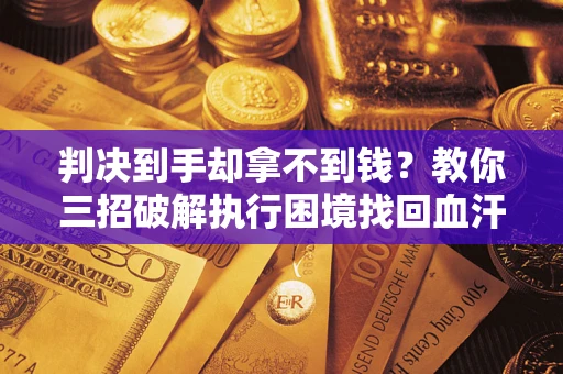 济南判决到手却拿不到钱？教你三招破解执行困境找回血汗钱