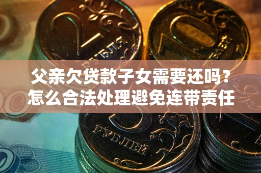 济南父亲欠贷款子女需要还吗？怎么合法处理避免连带责任？
