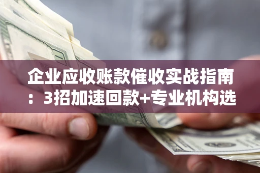 济南企业应收账款催收实战指南：3招加速回款+专业机构选择避坑