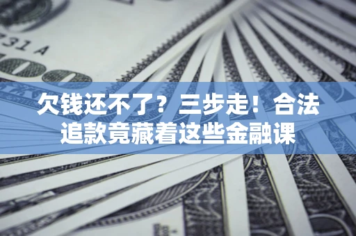 济南欠钱还不了？三步走！合法追款竟藏着这些金融课