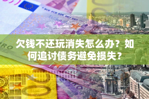 济南欠钱不还玩消失怎么办？如何追讨债务避免损失？