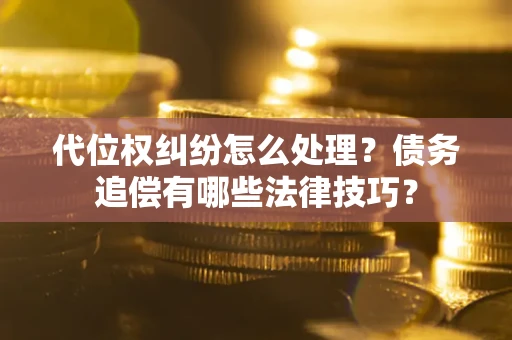 济南代位权纠纷怎么处理？债务追偿有哪些法律技巧？