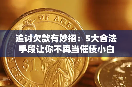 济南追讨欠款有妙招：5大合法手段让你不再当催债小白