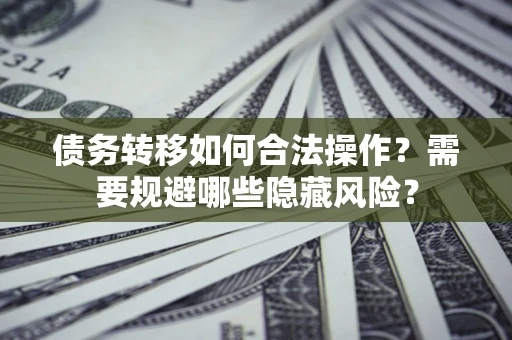 济南债务转移如何合法操作？需要规避哪些隐藏风险？