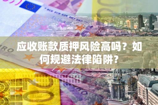 济南应收账款质押风险高吗？如何规避法律陷阱？