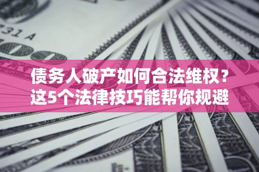 济南债务人破产如何合法维权？这5个法律技巧能帮你规避风险