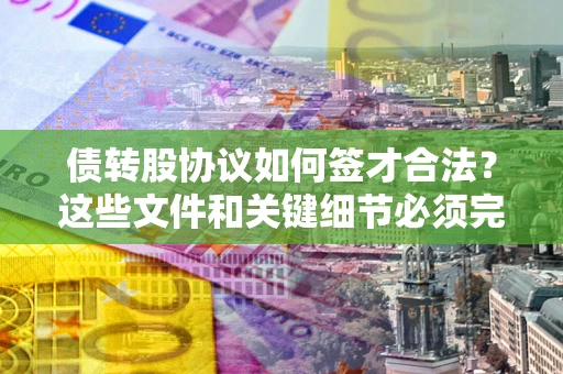 济南债转股协议如何签才合法？这些文件和关键细节必须完整