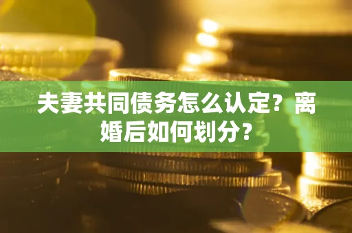 济南夫妻共同债务怎么认定？离婚后如何划分？